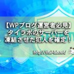 【WPブログ運営者必見】タイラボのサーバーを凍結させた犯人を確定!