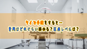 タイで手術をすると費用はどれぐらい掛かる?医療レベルは?